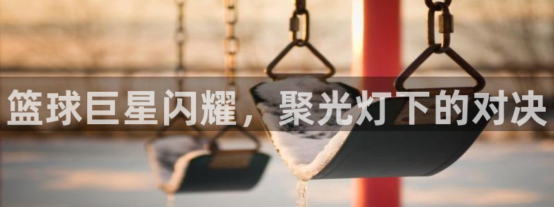  篮球巨星闪耀，聚光灯下的对决