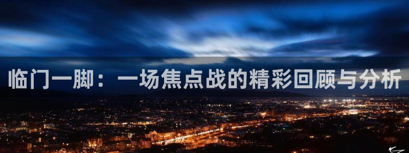 临门一脚：一场焦点战的精彩回顾与分析