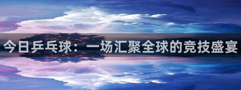 今日乒乓球：一场汇聚全球的竞技盛宴