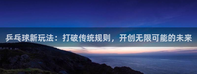 星体体育：乒乓球新玩法：打破传统规则，开创无限可能的未来