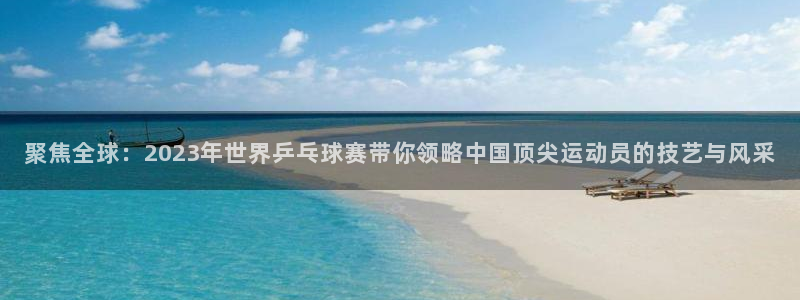  天空体育可信吗：聚焦全球：2023年世界乒乓球赛带你领略中国