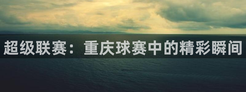 星空体育综合：超级联赛：重庆球赛中的精彩瞬间
