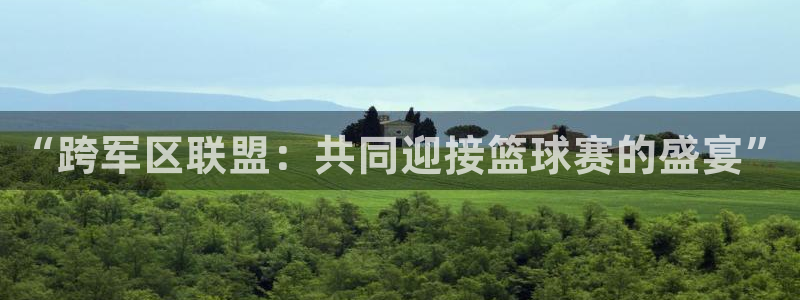 星空体育最新：“跨军区联盟：共同迎接篮球赛的盛宴”