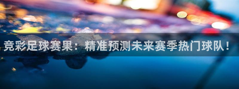 天空体育球员排名榜：竞彩足球赛果：精准预测未来赛季热门球队！