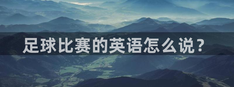 星球体育馆：足球比赛的英语怎么说？